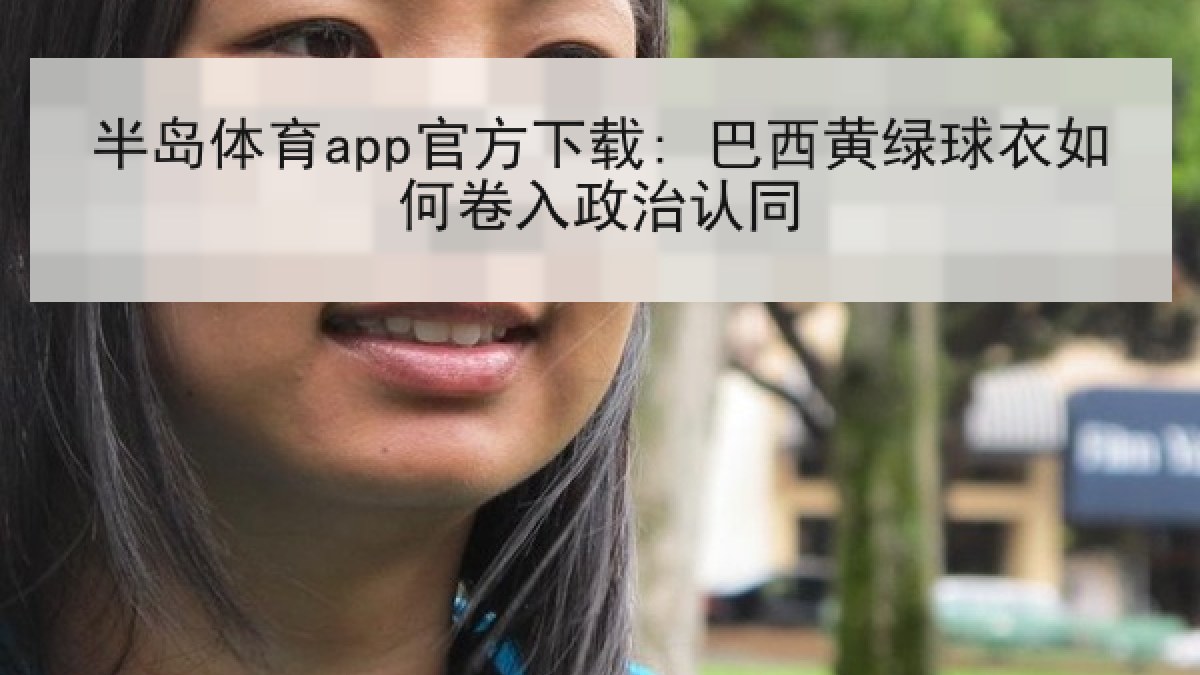 半岛体育app官方下载: 巴西黄绿球衣如何卷入政治认同