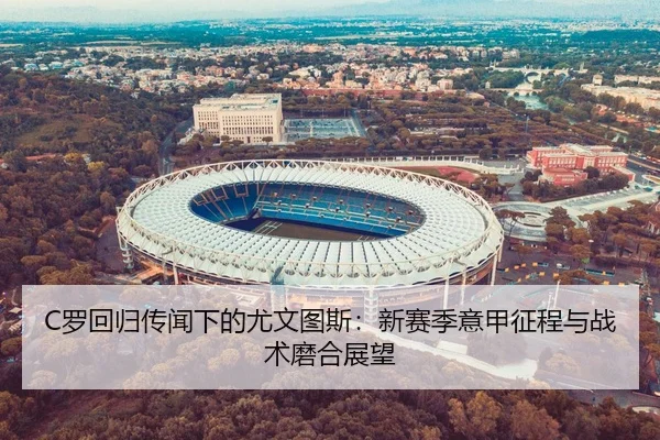 C罗回归传闻下的尤文图斯：新赛季意甲征程与战术磨合展望