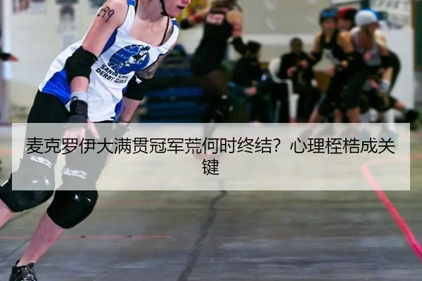 麦克罗伊大满贯冠军荒何时终结？心理桎梏成关键