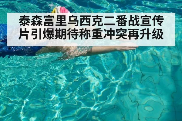 泰森富里乌西克二番战宣传片引爆期待称重冲突再升级
