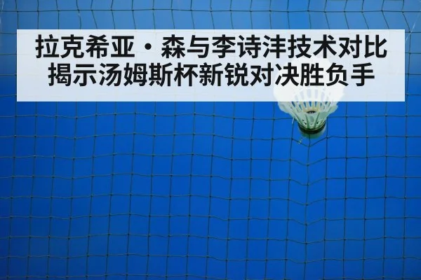 拉克希亚·森与李诗沣技术对比揭示汤姆斯杯新锐对决胜负手