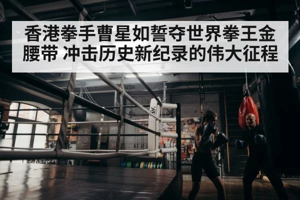 香港拳手曹星如誓夺世界拳王金腰带 冲击历史新纪录的伟大征程