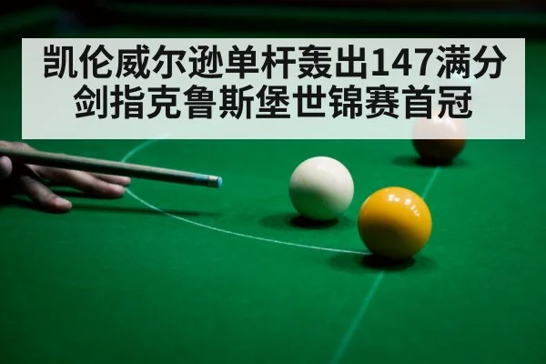 凯伦威尔逊单杆轰出147满分 剑指克鲁斯堡世锦赛首冠