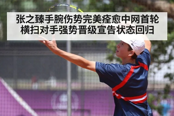 张之臻手腕伤势完美痊愈中网首轮横扫对手强势晋级宣告状态回归