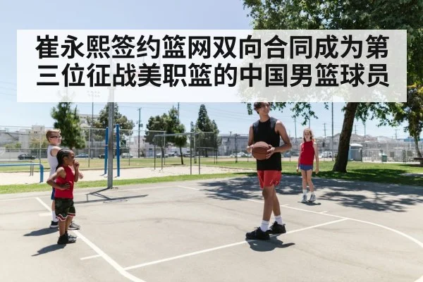 崔永熙签约篮网双向合同成为第三位征战美职篮的中国男篮球员