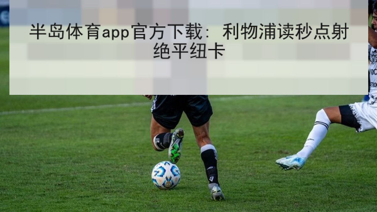 半岛体育app官方下载: 利物浦读秒点射绝平纽卡