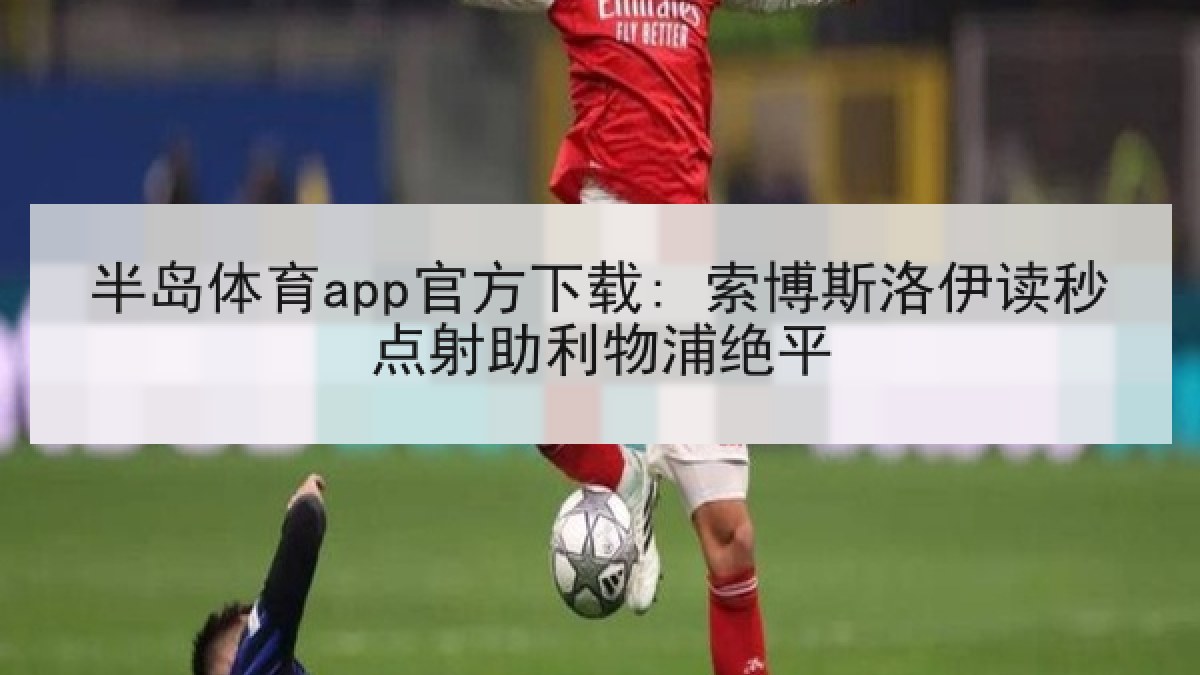 半岛体育app官方下载: 索博斯洛伊读秒点射助利物浦绝平