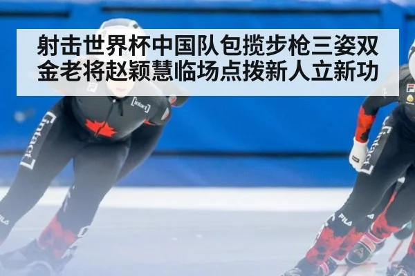射击世界杯中国队包揽步枪三姿双金老将赵颖慧临场点拨新人立新功