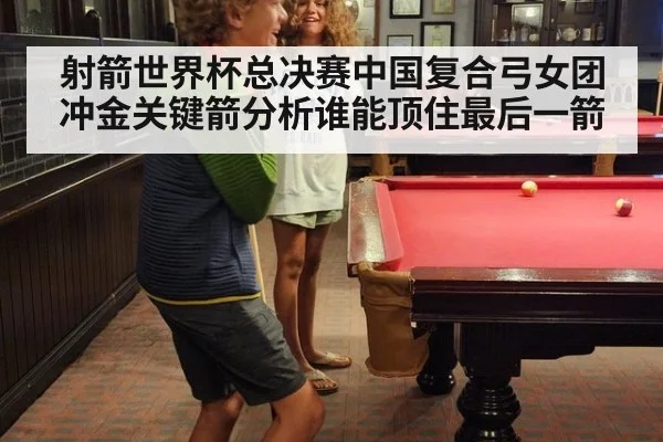 射箭世界杯总决赛中国复合弓女团冲金关键箭分析谁能顶住最后一箭