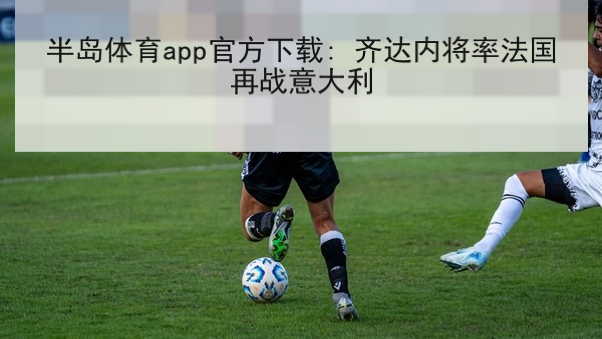 半岛体育app官方下载: 齐达内将率法国再战意大利